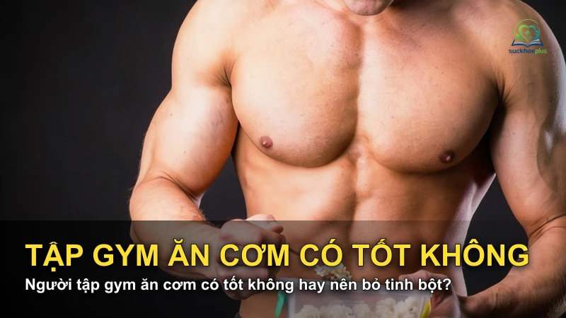 Người tập gym ăn cơm có tốt không hay nên bỏ tinh bột?